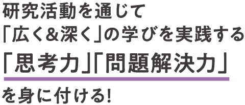 研究活動を通じて「広く＆深く」の学びを実践する 「思考力」「問題解決力」を身に付ける！