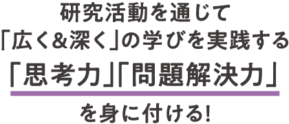 研究活動を通じて「広く＆深く」の学びを実践する 「思考力」「問題解決力」を身に付ける！