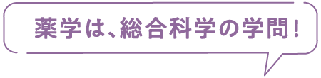 薬学は、総合科学の学問!